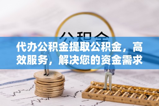 社头代办公积金提取公积金，高效服务，解决您的资金需求