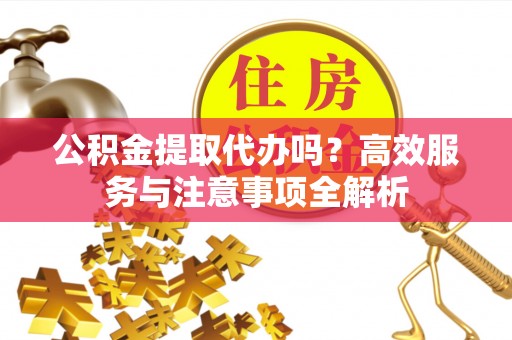 社头公积金提取代办吗？高效服务与注意事项全解析