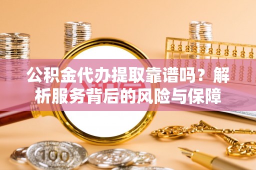 社头公积金代办提取靠谱吗？解析服务背后的风险与保障