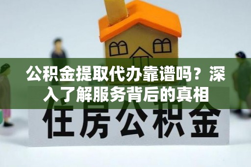 社头公积金提取代办靠谱吗？深入了解服务背后的真相