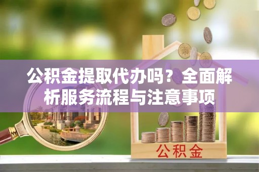 社头公积金提取代办吗？全面解析服务流程与注意事项