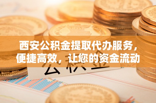 社头西安公积金提取代办服务，便捷高效，让您的资金流动无忧