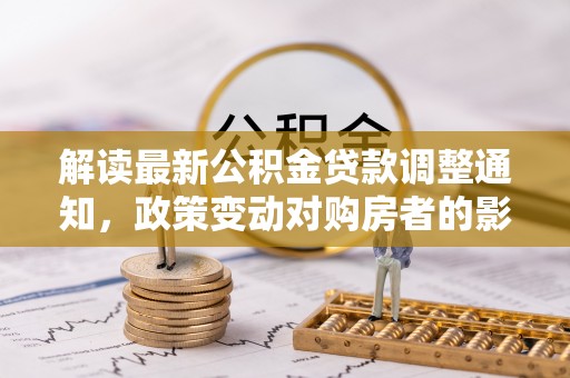 社头解读最新公积金贷款调整通知，政策变动对购房者的影响