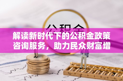 社头解读新时代下的公积金政策咨询服务，助力民众财富增值与安居梦想