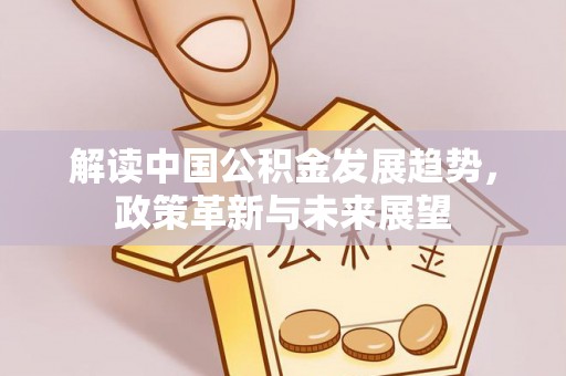 社头解读中国公积金发展趋势，政策革新与未来展望