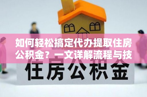 社头如何轻松搞定代办提取住房公积金？一文详解流程与技巧