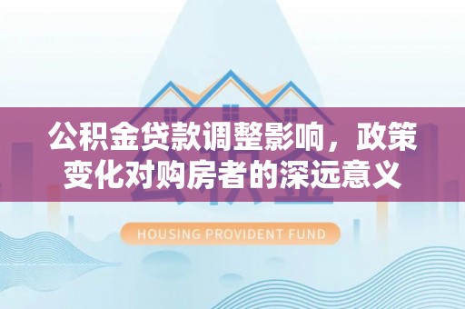 社头公积金贷款调整影响，政策变化对购房者的深远意义