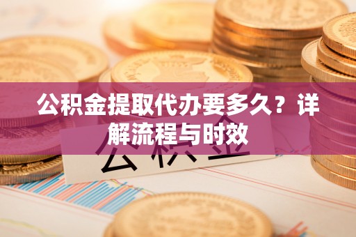 社头公积金提取代办要多久？详解流程与时效