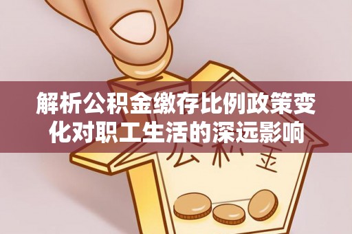 社头解析公积金缴存比例政策变化对职工生活的深远影响