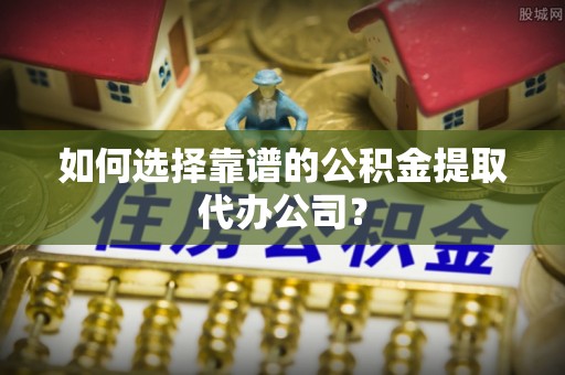 社头如何选择靠谱的公积金提取代办公司？