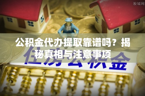 社头公积金代办提取靠谱吗？揭秘真相与注意事项