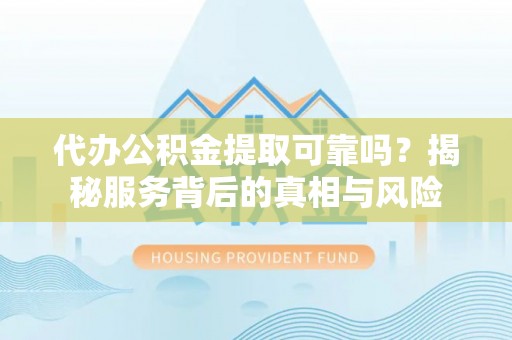 社头代办公积金提取可靠吗？揭秘服务背后的真相与风险
