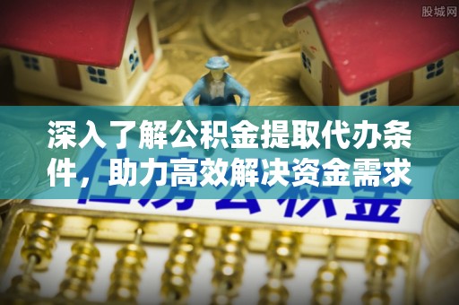 社头深入了解公积金提取代办条件，助力高效解决资金需求