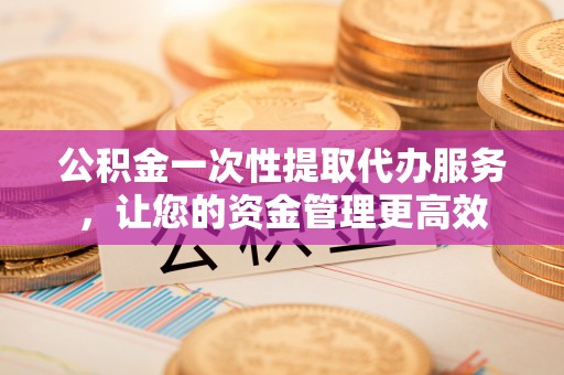 社头公积金一次性提取代办服务，让您的资金管理更高效