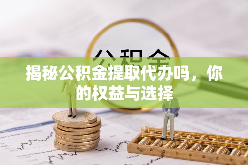 社头揭秘公积金提取代办吗，你的权益与选择