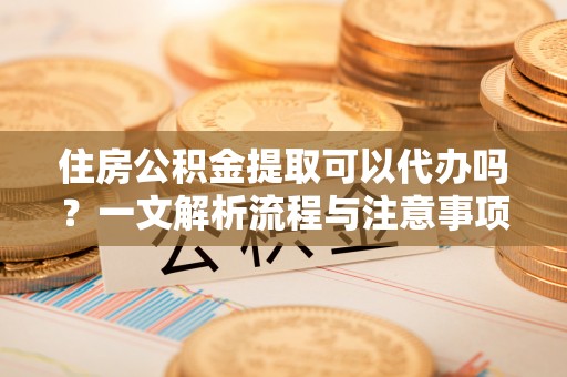 社头住房公积金提取可以代办吗？一文解析流程与注意事项