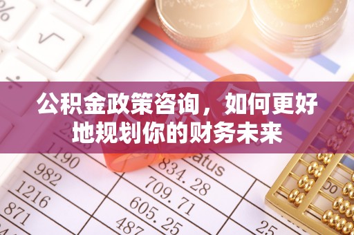 社头公积金政策咨询，如何更好地规划你的财务未来