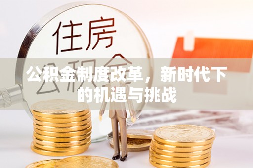 社头公积金制度改革，新时代下的机遇与挑战