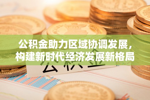 社头公积金助力区域协调发展，构建新时代经济发展新格局