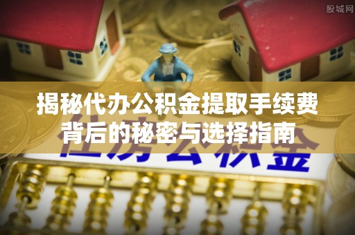 社头揭秘代办公积金提取手续费背后的秘密与选择指南