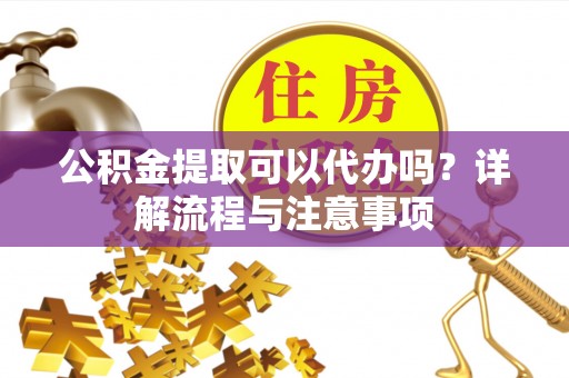社头公积金提取可以代办吗？详解流程与注意事项