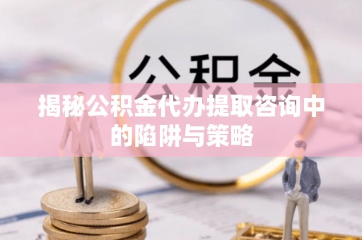 社头揭秘公积金代办提取咨询中的陷阱与策略