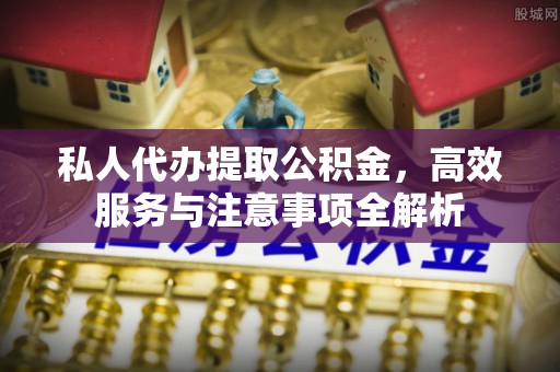 社头私人代办提取公积金，高效服务与注意事项全解析