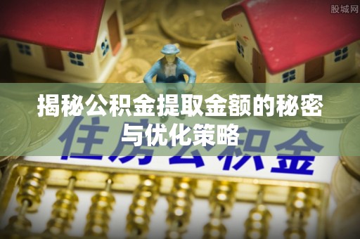 社头揭秘公积金提取金额的秘密与优化策略
