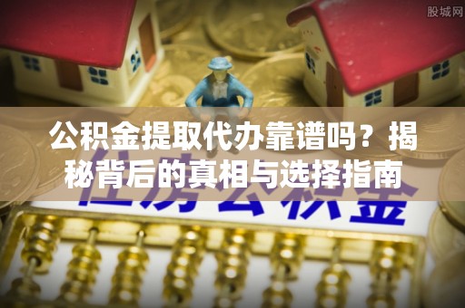 社头公积金提取代办靠谱吗？揭秘背后的真相与选择指南
