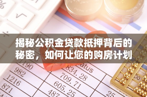 社头揭秘公积金贷款抵押背后的秘密，如何让您的购房计划更轻松？