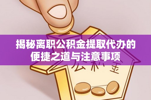 社头揭秘离职公积金提取代办的便捷之道与注意事项