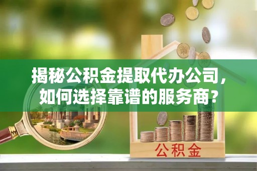 社头揭秘公积金提取代办公司，如何选择靠谱的服务商？