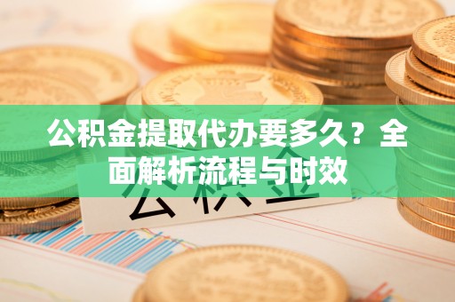 社头公积金提取代办要多久？全面解析流程与时效