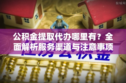 社头公积金提取代办哪里有？全面解析服务渠道与注意事项