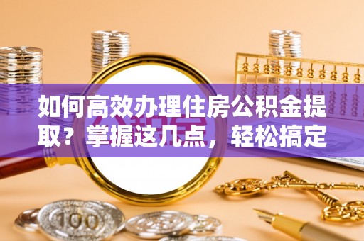 社头如何高效办理住房公积金提取？掌握这几点，轻松搞定！