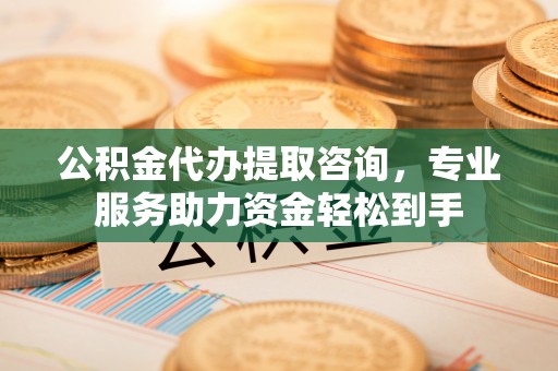 社头公积金代办提取咨询，专业服务助力资金轻松到手