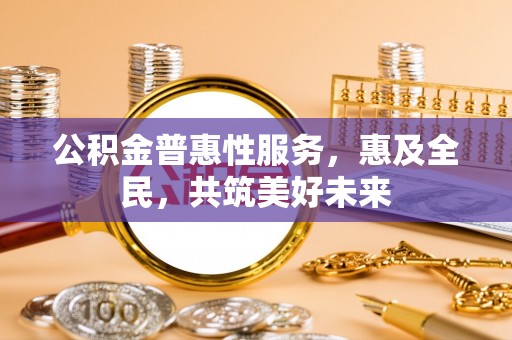 社头公积金普惠性服务，惠及全民，共筑美好未来