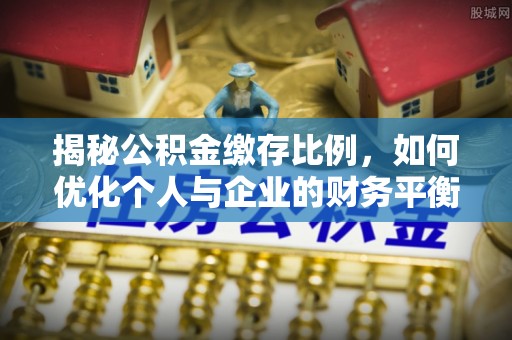 社头揭秘公积金缴存比例，如何优化个人与企业的财务平衡