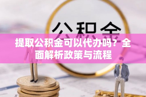 社头提取公积金可以代办吗？全面解析政策与流程