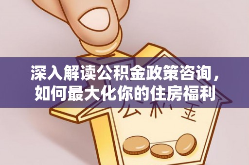 社头深入解读公积金政策咨询，如何最大化你的住房福利