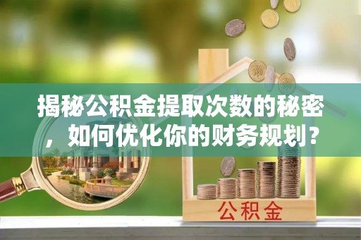 社头揭秘公积金提取次数的秘密，如何优化你的财务规划？