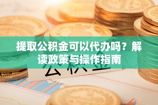 社头提取公积金可以代办吗？解读政策与操作指南