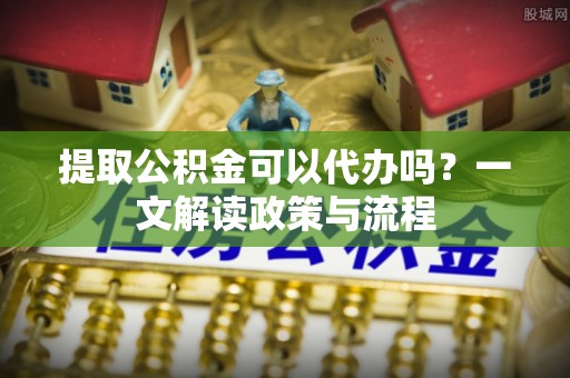 社头提取公积金可以代办吗？一文解读政策与流程