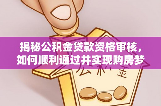 社头揭秘公积金贷款资格审核，如何顺利通过并实现购房梦想