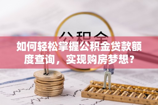 社头如何轻松掌握公积金贷款额度查询，实现购房梦想？