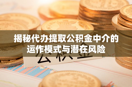 社头揭秘代办提取公积金中介的运作模式与潜在风险