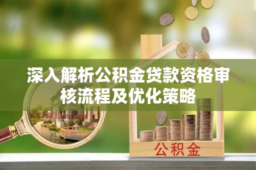 社头深入解析公积金贷款资格审核流程及优化策略
