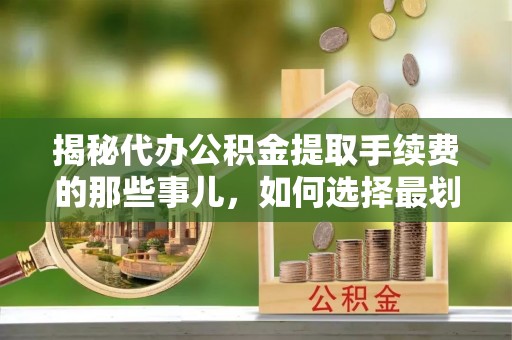 社头揭秘代办公积金提取手续费的那些事儿，如何选择最划算的服务？