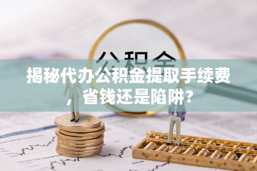 社头揭秘代办公积金提取手续费，省钱还是陷阱？