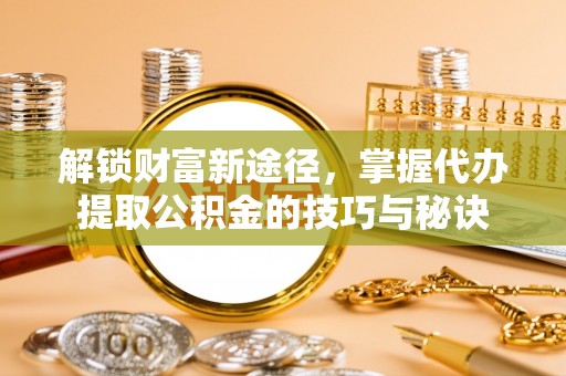 社头解锁财富新途径，掌握代办提取公积金的技巧与秘诀